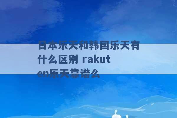 日本乐天和韩国乐天有什么区别 rakuten乐天靠谱么 -第1张图片-电信联通移动号卡网