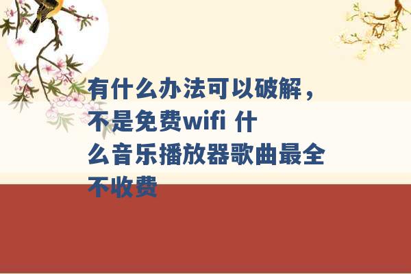 有什么办法可以破解，不是免费wifi 什么音乐播放器歌曲最全不收费 -第1张图片-电信联通移动号卡网