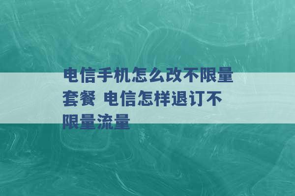 电信手机怎么改不限量套餐 电信怎样退订不限量流量 -第1张图片-电信联通移动号卡网