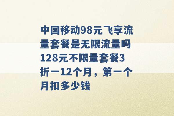 中国移动98元飞享流量套餐是无限流量吗 128元不限量套餐3折一12个月，第一个月扣多少钱 -第1张图片-电信联通移动号卡网