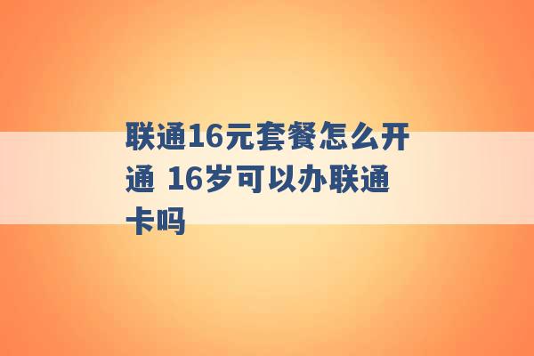 联通16元套餐怎么开通 16岁可以办联通卡吗 -第1张图片-电信联通移动号卡网