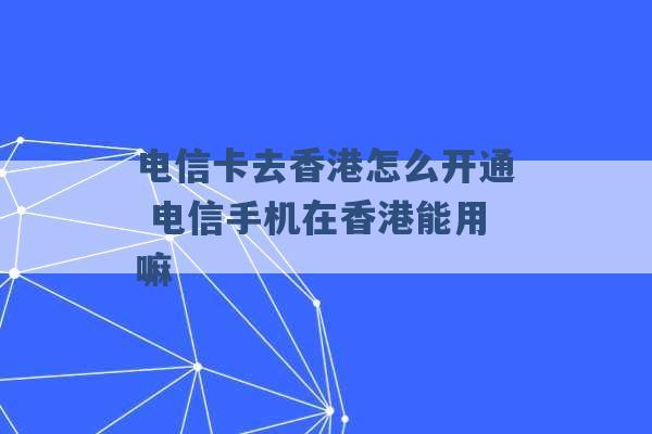 电信卡去香港怎么开通 电信手机在香港能用嘛 -第1张图片-电信联通移动号卡网