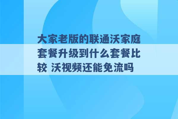 大家老版的联通沃家庭套餐升级到什么套餐比较 沃视频还能免流吗 -第1张图片-电信联通移动号卡网