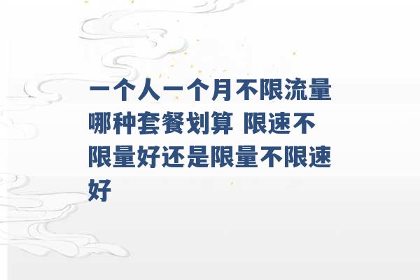 一个人一个月不限流量哪种套餐划算 限速不限量好还是限量不限速好 -第1张图片-电信联通移动号卡网