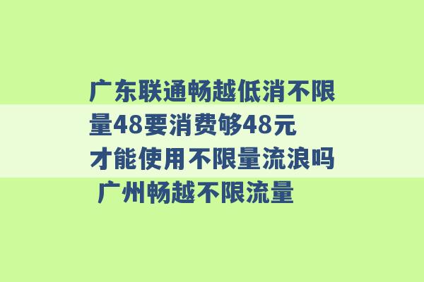 广东联通畅越低消不限量48要消费够48元才能使用不限量流浪吗 广州畅越不限流量 -第1张图片-电信联通移动号卡网