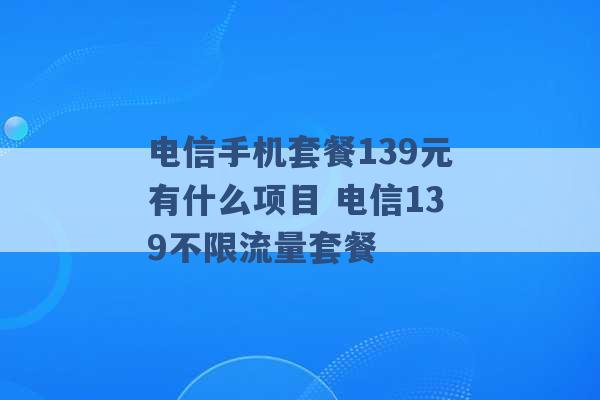 电信手机套餐139元有什么项目 电信139不限流量套餐 -第1张图片-电信联通移动号卡网