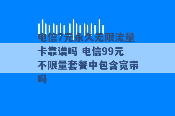 电信7元永久无限流量卡靠谱吗 电信99元不限量套餐中包含宽带吗 -第1张图片-电信联通移动号卡网