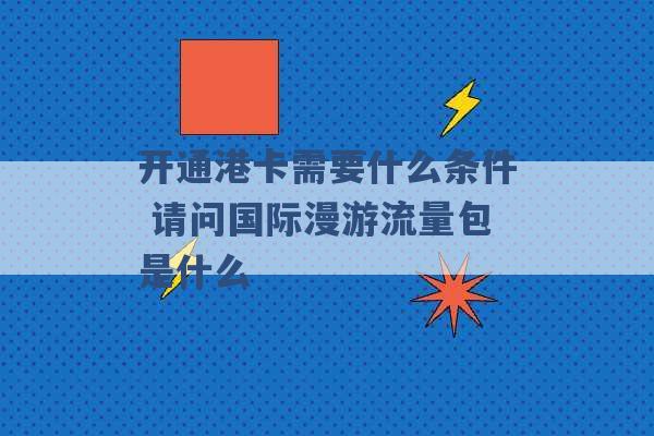 开通港卡需要什么条件 请问国际漫游流量包是什么 -第1张图片-电信联通移动号卡网