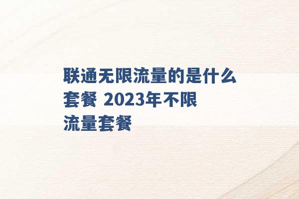 联通无限流量的是什么套餐 2023年不限流量套餐 -第1张图片-电信联通移动号卡网