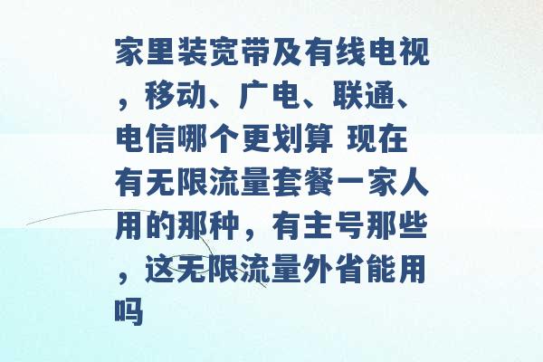 家里装宽带及有线电视，移动、广电、联通、电信哪个更划算 现在有无限流量套餐一家人用的那种，有主号那些，这无限流量外省能用吗 -第1张图片-电信联通移动号卡网