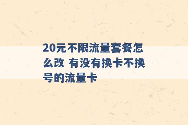 20元不限流量套餐怎么改 有没有换卡不换号的流量卡 -第1张图片-电信联通移动号卡网