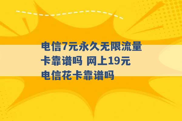 电信7元永久无限流量卡靠谱吗 网上19元电信花卡靠谱吗 -第1张图片-电信联通移动号卡网