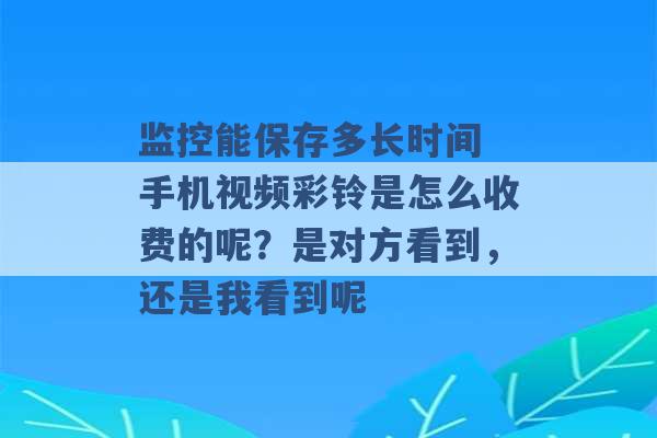 监控能保存多长时间 手机视频彩铃是怎么收费的呢？是对方看到，还是我看到呢 -第1张图片-电信联通移动号卡网