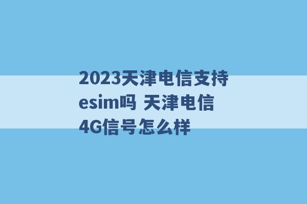 2023天津电信支持esim吗 天津电信4G信号怎么样 -第1张图片-电信联通移动号卡网