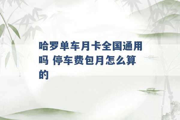 哈罗单车月卡全国通用吗 停车费包月怎么算的 -第1张图片-电信联通移动号卡网