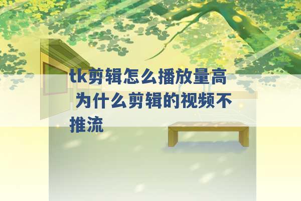 tk剪辑怎么播放量高 为什么剪辑的视频不推流 -第1张图片-电信联通移动号卡网