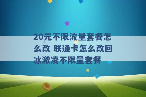 20元不限流量套餐怎么改 联通卡怎么改回冰激凌不限量套餐 -第1张图片-电信联通移动号卡网