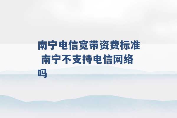 南宁电信宽带资费标准 南宁不支持电信网络吗 -第1张图片-电信联通移动号卡网