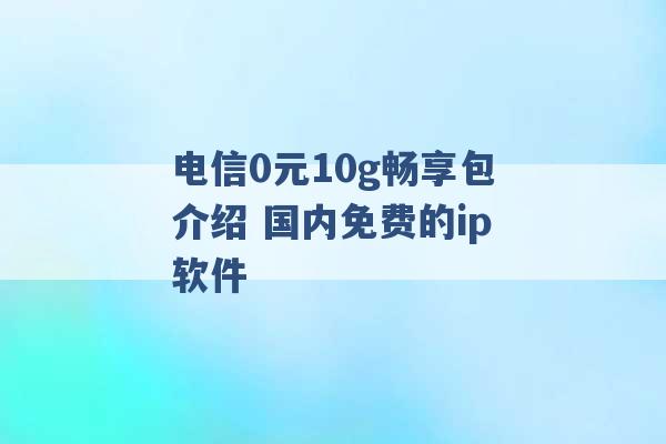 电信0元10g畅享包介绍 国内免费的ip软件 -第1张图片-电信联通移动号卡网