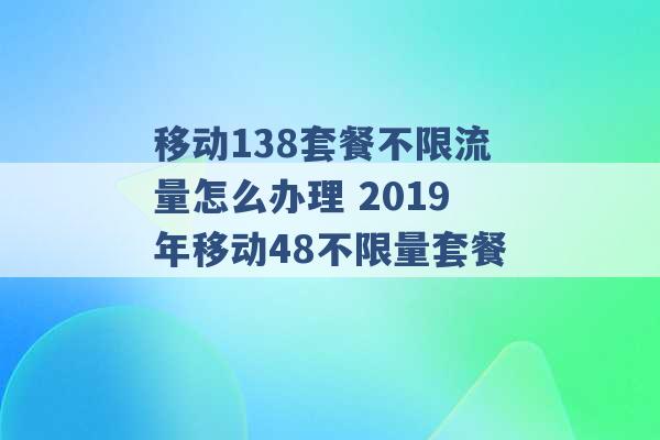 移动138套餐不限流量怎么办理 2019年移动48不限量套餐 -第1张图片-电信联通移动号卡网