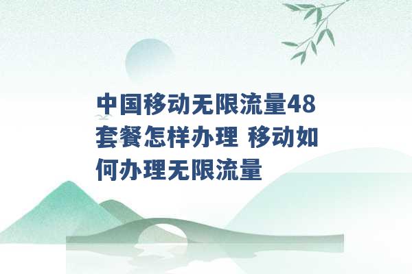 中国移动无限流量48套餐怎样办理 移动如何办理无限流量 -第1张图片-电信联通移动号卡网