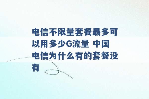 电信不限量套餐最多可以用多少G流量 中国电信为什么有的套餐没有 -第1张图片-电信联通移动号卡网