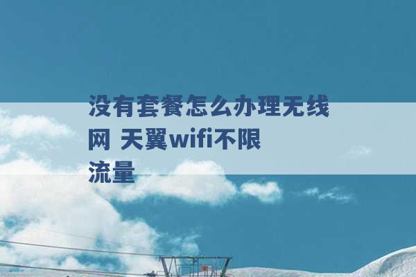 没有套餐怎么办理无线网 天翼wifi不限流量 -第1张图片-电信联通移动号卡网