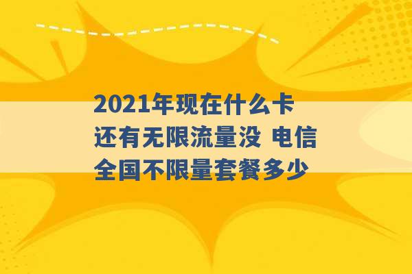 2021年现在什么卡还有无限流量没 电信全国不限量套餐多少 -第1张图片-电信联通移动号卡网