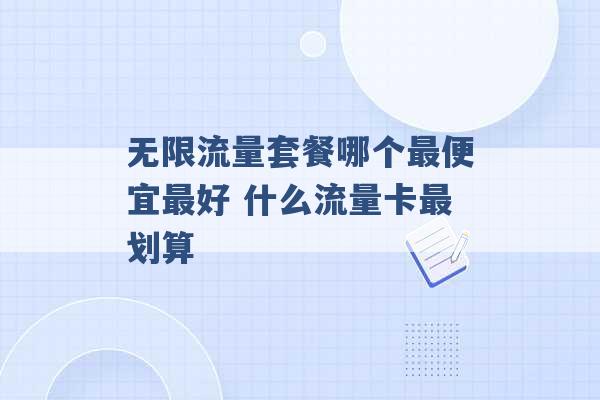 无限流量套餐哪个最便宜最好 什么流量卡最划算 -第1张图片-电信联通移动号卡网