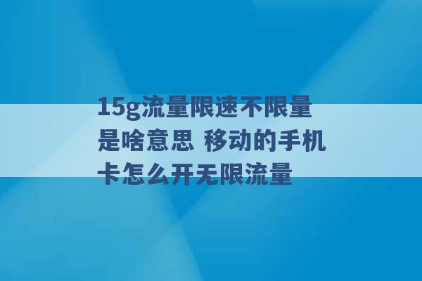 15g流量限速不限量是啥意思 移动的手机卡怎么开无限流量 -第1张图片-电信联通移动号卡网