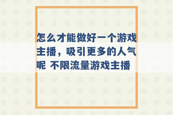 怎么才能做好一个游戏主播，吸引更多的人气呢 不限流量游戏主播 -第1张图片-电信联通移动号卡网