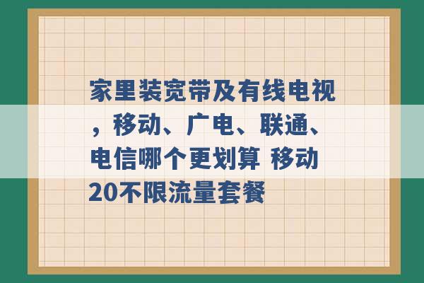 家里装宽带及有线电视，移动、广电、联通、电信哪个更划算 移动20不限流量套餐 -第1张图片-电信联通移动号卡网