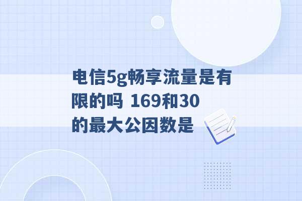 电信5g畅享流量是有限的吗 169和30的最大公因数是 -第1张图片-电信联通移动号卡网