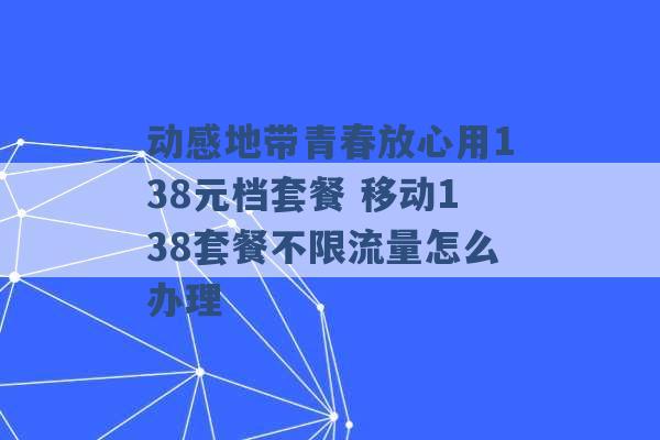 动感地带青春放心用138元档套餐 移动138套餐不限流量怎么办理 -第1张图片-电信联通移动号卡网