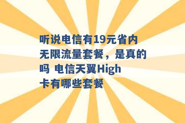 听说电信有19元省内无限流量套餐，是真的吗 电信天翼High卡有哪些套餐 -第1张图片-电信联通移动号卡网