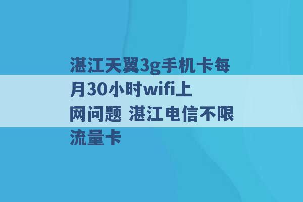 湛江天翼3g手机卡每月30小时wifi上网问题 湛江电信不限流量卡 -第1张图片-电信联通移动号卡网