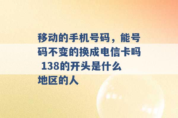 移动的手机号码，能号码不变的换成电信卡吗 138的开头是什么地区的人 -第1张图片-电信联通移动号卡网