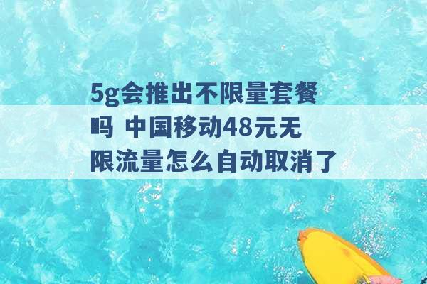 5g会推出不限量套餐吗 中国移动48元无限流量怎么自动取消了 -第1张图片-电信联通移动号卡网