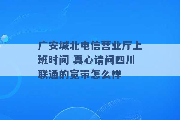 广安城北电信营业厅上班时间 真心请问四川联通的宽带怎么样 -第1张图片-电信联通移动号卡网