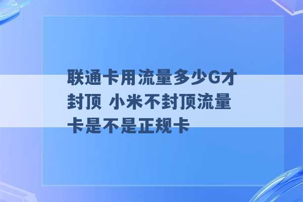 联通卡用流量多少G才封顶 小米不封顶流量卡是不是正规卡 -第1张图片-电信联通移动号卡网