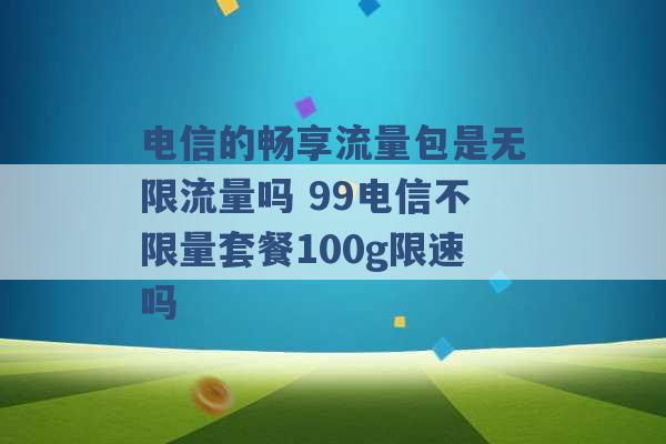 电信的畅享流量包是无限流量吗 99电信不限量套餐100g限速吗 -第1张图片-电信联通移动号卡网