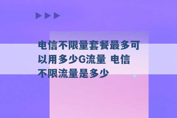 电信不限量套餐最多可以用多少G流量 电信不限流量是多少 -第1张图片-电信联通移动号卡网