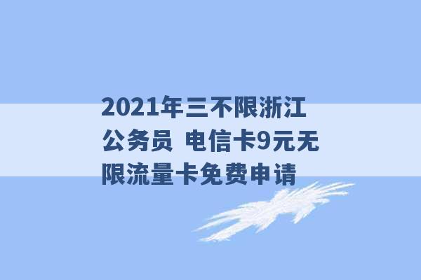 2021年三不限浙江公务员 电信卡9元无限流量卡免费申请 -第1张图片-电信联通移动号卡网