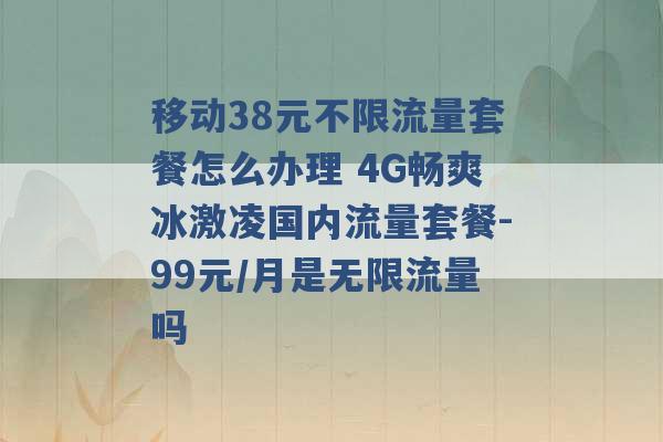 移动38元不限流量套餐怎么办理 4G畅爽冰激凌国内流量套餐-99元/月是无限流量吗 -第1张图片-电信联通移动号卡网