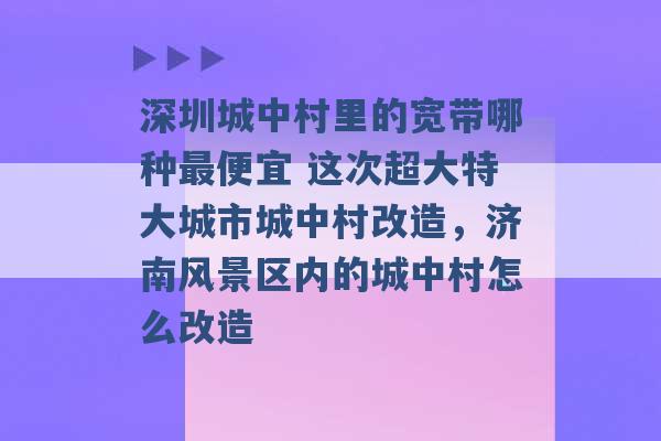 深圳城中村里的宽带哪种最便宜 这次超大特大城市城中村改造，济南风景区内的城中村怎么改造 -第1张图片-电信联通移动号卡网