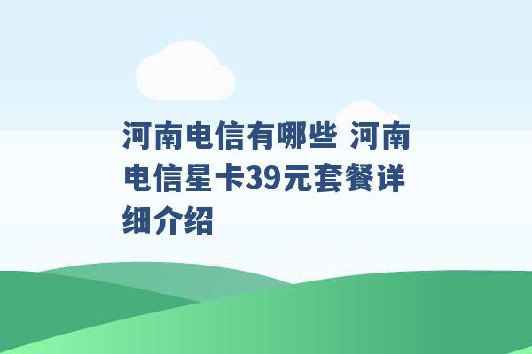 河南电信有哪些 河南电信星卡39元套餐详细介绍 -第1张图片-电信联通移动号卡网