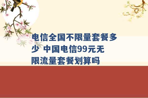 电信全国不限量套餐多少 中国电信99元无限流量套餐划算吗 -第1张图片-电信联通移动号卡网