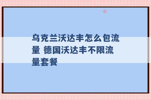 乌克兰沃达丰怎么包流量 德国沃达丰不限流量套餐 -第1张图片-电信联通移动号卡网