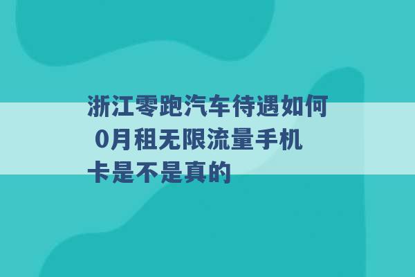 浙江零跑汽车待遇如何 0月租无限流量手机卡是不是真的 -第1张图片-电信联通移动号卡网