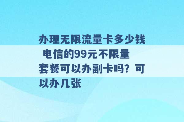 办理无限流量卡多少钱 电信的99元不限量套餐可以办副卡吗？可以办几张 -第1张图片-电信联通移动号卡网